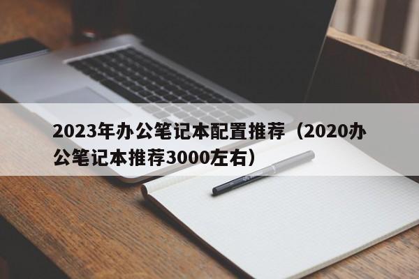 2023年办公笔记本配置推荐（2020办公笔记本推荐3000左右）