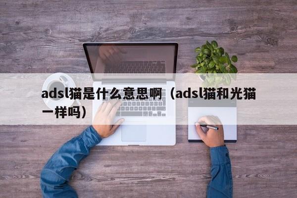 adsl猫是什么意思啊（adsl猫和光猫一样吗）