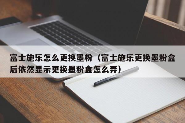 富士施乐怎么更换墨粉（富士施乐更换墨粉盒后依然显示更换墨粉盒怎么弄）