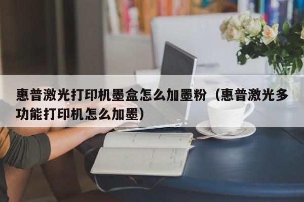 惠普激光打印机墨盒怎么加墨粉（惠普激光多功能打印机怎么加墨）