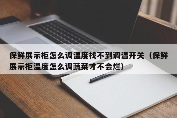 保鲜展示柜怎么调温度找不到调温开关（保鲜展示柜温度怎么调蔬菜才不会烂）